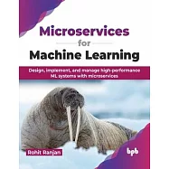 Microservices for Machine Learning: Design, implement, and manage high-performance ML systems with microservices