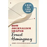 A Way to Live Now: How Journalism Shaped Ernest Hemingway