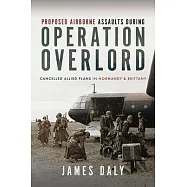 Proposed Airborne Assaults During Operation Overlord: Cancelled Allied Plans in Normandy and Brittany