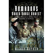 The Romanovs Under House Arrest: The Russian Revolution and a Royal Family&rsquo;s Imprisonment in Their Palace