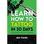 Learn How to Tattoo in 30 Days: The Beginner Tattoo Artist&rsquo;s Handbook