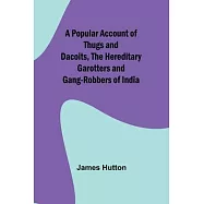 A Popular Account of Thugs and Dacoits, the Hereditary Garotters and Gang-Robbers of India