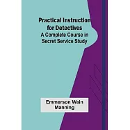 Practical Instruction for Detectives: A Complete Course in Secret Service Study