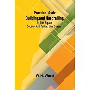 Practical Stair Building and Handrailing; By the square section and falling line system.