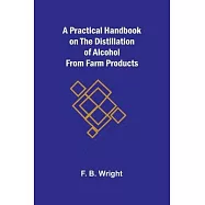 A Practical Handbook on the Distillation of Alcohol from Farm Products