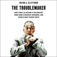 The Troublemaker: How Jimmy Lai Became a Billionaire, Hong Kong&rsquo;s Greatest Dissident, and China&rsquo;s Most Feared Critic