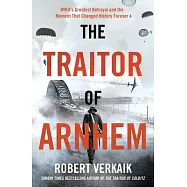 The Traitor of Arnhem: World War II’s Greatest Betrayal and the Moment That Changed History Forever