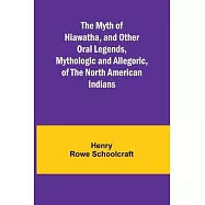 The Myth of Hiawatha, and Other Oral Legends, Mythologic and Allegoric, of the North American Indians