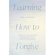 Learning How to Forgive: A Devotional of Prayers and Practices to Release Your Negative Emotions and Achieve True Forgiveness