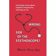 Everything I know about medicine I learned the hard way on the Wrong Side of the Stethoscope