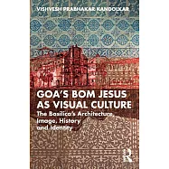Goa&rsquo;s Bom Jesus as Visual Culture: The Basilica&rsquo;s Architecture, Image, History and Identity