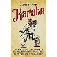 Karate: A Comprehensive Guide to Karate Techniques for Beginners Wanting to Go from Basics to Black Belt