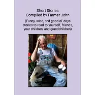 Short Stories Compiled by Farmer John: (Funny, wise and good ol’ days stories to read to yourself, friends, your children and grandchildren)