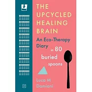 The Upcycled Healing Brain: An Eco-Therapy Diary in 80 Buried Spoons