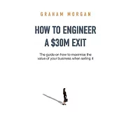 How to Engineer a $30M Exit: The guide on how to maximise the value of your business when selling it