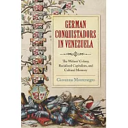 German Conquistadors in Venezuela: The Welsers&rsquo; Colony, Racialized Capitalism, and Cultural Memory