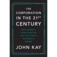 The Corporation in the Twenty-First Century: Why (Almost) Everything We Are Told about Business Is Wrong