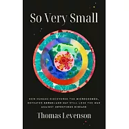 So Very Small: How Humans Discovered the Microcosmos, Defeated Germs--And May Still Lose the War Against Infectious Disease