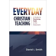 Everyday Christian Teaching: A Guide to Practicing Faith in the Classroom