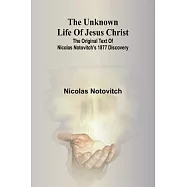 The unknown life of Jesus Christ: the original text of Nicolas Notovitch&rsquo;s 1877 discovery
