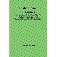 Underground Treasures: How and Where to Find Them; A Key for the Ready Determination of All the Useful Minerals Within