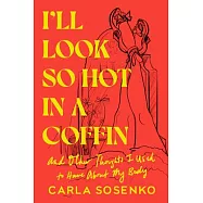 I’ll Look So Hot in a Coffin: And Other Thoughts I Used to Have about My Body