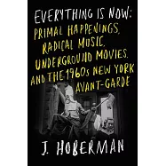 Everything Is Now: Primal Happenings, Radical Music, Underground Movies, and the 1960s New York Avant-Garde