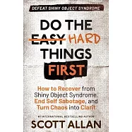 Do the Hard Things First: How to Recover From Shiny Object Syndrome, End Self-Sabotage, and Turn Chaos Into Clarity