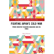 Fighting Japan’s Cold War: Prime Minister Yasuhiro Nakasone and His Times