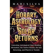 Horary Astrology and Solar Returns: Unlocking Astrological Chart Reading, Divination, the Twelve Houses, the Sun