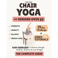 The Complete Guide to Chair Yoga for Seniors Over 60: 40+ Low-Impact Easy Exercises to Restore Strength, Mobility