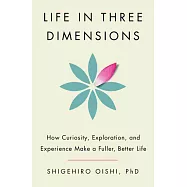 Life in Three Dimensions How Curiosity, Exploration, and Experience Make a Fuller, Better Life
