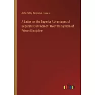 A Letter on the Superior Advantages of Separate Confinement Over the System of Prison Discipline