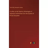 A Letter on the Superior Advantages of Separate Confinement Over the System of Prison Discipline