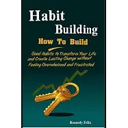 Habit Building: How To Build Good Habits to Transform Your Life and Create Lasting Change without Feeling Overwhelmed
