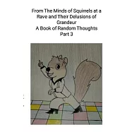 From The Minds of Squirrels At a and Their Delusions of Grandeur Part 3: A Book of Random Thoughts Part 3