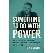 Something to Do with Power: Julian Mayfield&rsquo;s Journey Toward a Black Radical Thought, 1948-1984
