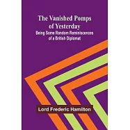 The Vanished Pomps of Yesterday; Being Some Random Reminiscences of a British Diplomat