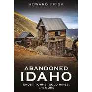Abandoned Idaho: Ghost Towns, Gold Mines, and More