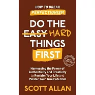 Do the Hard Things First: Harnessing the Power of Authenticity and Creativity to Reclaim Your Life and Master Your True