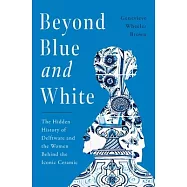 Beyond Blue and White: The Hidden History of Delftware and the Women Who Changed Art and Commerce Through the World’s