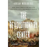 The Revolutionary Center: How True Liberalism Created (and Will Save) the Modern World