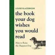 The Book Your Dog Wishes You Would Read: How to Raise the Happiest Dog