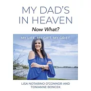 My Dad&rsquo;s In Heaven... Now What? My Life, My Gift, My Grief