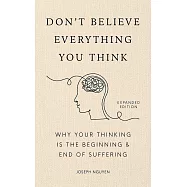 Don’t Believe Everything You Think (Expanded Edition): Why Your Thinking Is The Beginning & End Of Suffering