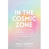In the Cosmic Zone: Embody the 12 Astro Archetypes to Unleash Your Genius and Activate Your Authentic Self