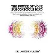 The Power of Your Subconscious Mind: There Are No Limits to the Prosperity, Happiness, and Peace of Mind You Can