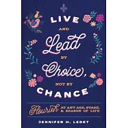Live and Lead By Choice, Not By Chance: Flourish at Any Age, Stage or Season of Life