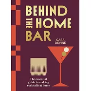 Behind the Home Bar: The Essential Guide to Making Cocktails at Home