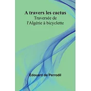 A travers les cactus: Travers&eacute;e de l&rsquo;Alg&eacute;rie &agrave; bicyclette